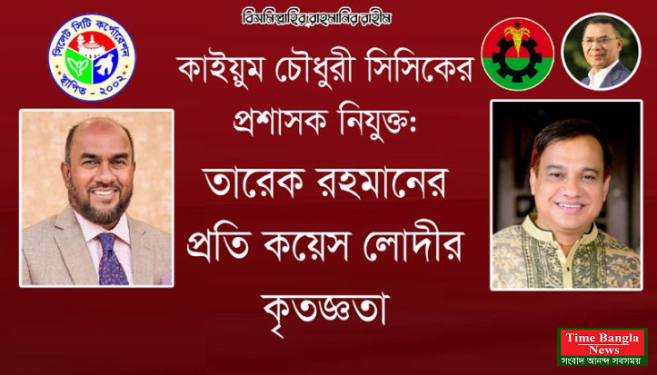 কাইয়ুম চৌধুরী সিসিকের প্রশাসক নিযুক্ত: তারেক রহমানের প্রতি কয়েস লোদীর কৃতজ্ঞতা